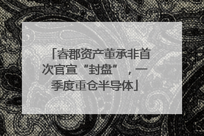睿郡资产董承非首次官宣“封盘”，一季度重仓半导体