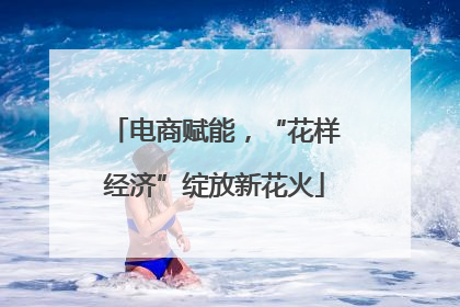 电商赋能，“花样经济”绽放新花火