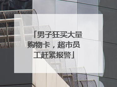 男子狂买大量购物卡，超市员工赶紧报警