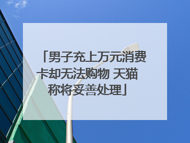 男子充上万元消费卡却无法购物 天猫称将妥善处理
