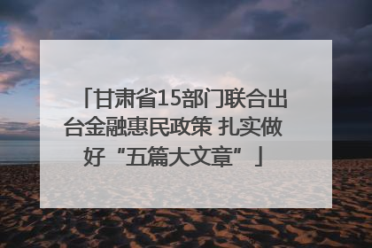 甘肃省15部门联合出台金融惠民政策 扎实做好“五篇大文章”