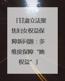 甘肃立法聚焦妇女权益保障新问题：多维度保障“她权益”