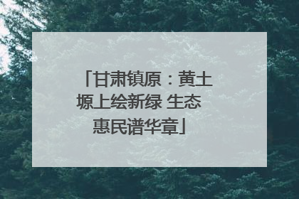 甘肃镇原：黄土塬上绘新绿 生态惠民谱华章