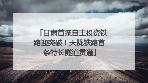 甘肃首条自主投资铁路迎突破！天陇铁路首条特长隧道贯通