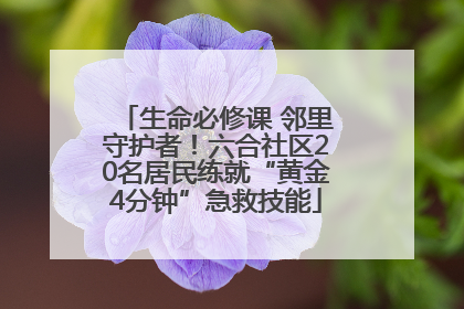 生命必修课 邻里守护者！六合社区20名居民练就“黄金4分钟”急救技能