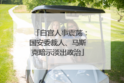 白宫人事震荡：国安委裁人、马斯克暗示淡出政治