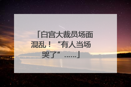 白宫大裁员场面混乱！“有人当场哭了”……