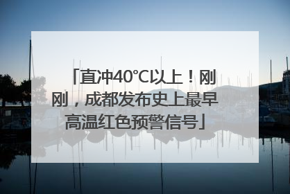 直冲40℃以上！刚刚，成都发布史上最早高温红色预警信号