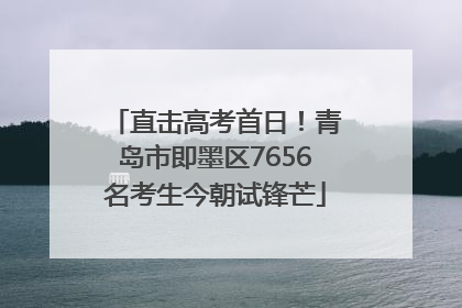 直击高考首日！青岛市即墨区7656名考生今朝试锋芒