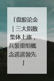 盘股论金｜三大指数集体上涨，兵装重组概念遥遥领先