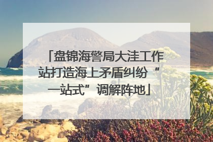 盘锦海警局大洼工作站打造海上矛盾纠纷“一站式”调解阵地