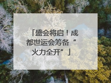盛会将启！成都世运会筹备“火力全开”