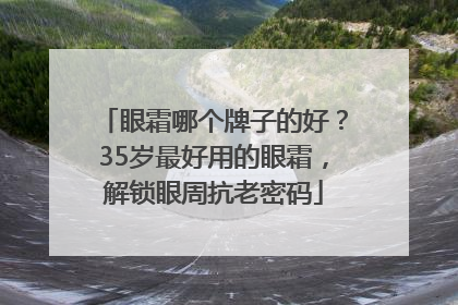 眼霜哪个牌子的好？35岁最好用的眼霜，解锁眼周抗老密码