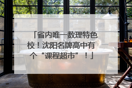 省内唯一数理特色校！沈阳名牌高中有个“课程超市”！