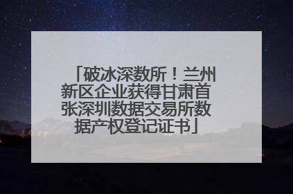 破冰深数所！兰州新区企业获得甘肃首张深圳数据交易所数据产权登记证书