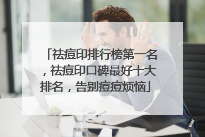 祛痘印排行榜第一名，祛痘印口碑最好十大排名，告别痘痘烦恼