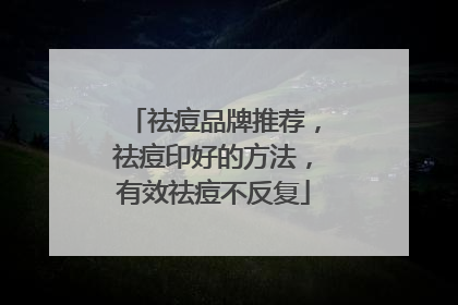 祛痘品牌推荐，祛痘印好的方法，有效祛痘不反复
