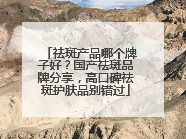 祛斑产品哪个牌子好？国产祛斑品牌分享，高口碑祛斑护肤品别错过