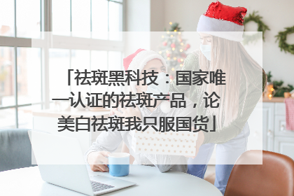 祛斑黑科技：国家唯一认证的祛斑产品，论美白祛斑我只服国货