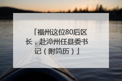 福州这位80后区长，赴漳州任县委书记（附简历）