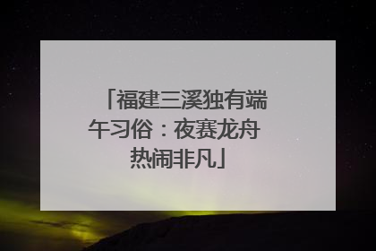 福建三溪独有端午习俗：夜赛龙舟 热闹非凡
