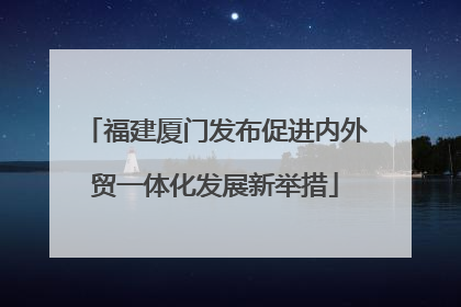 福建厦门发布促进内外贸一体化发展新举措