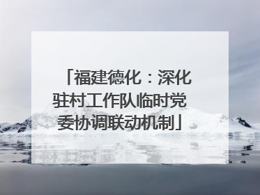 福建德化：深化驻村工作队临时党委协调联动机制