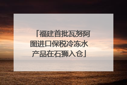 福建首批瓦努阿图进口保税冷冻水产品在石狮入仓