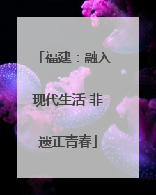 福建：融入现代生活 非遗正青春