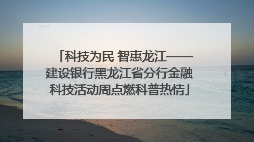 科技为民 智惠龙江——建设银行黑龙江省分行金融科技活动周点燃科普热情