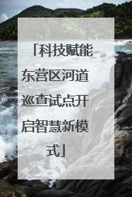 科技赋能东营区河道巡查试点开启智慧新模式