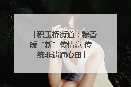 积玉桥街道：粽香暖“新”传情意 传统非遗润心田
