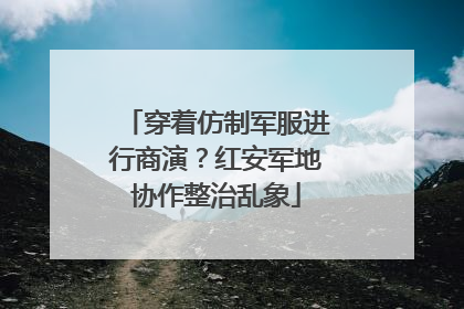 穿着仿制军服进行商演？红安军地协作整治乱象