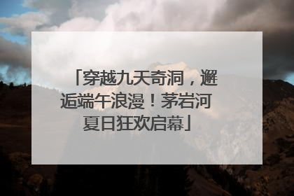 穿越九天奇洞，邂逅端午浪漫！茅岩河夏日狂欢启幕