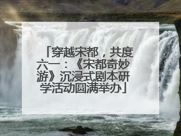 穿越宋都，共度六一：《宋都奇妙游》沉浸式剧本研学活动圆满举办