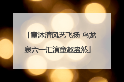 童沐清风艺飞扬 乌龙泉六一汇演童趣盎然