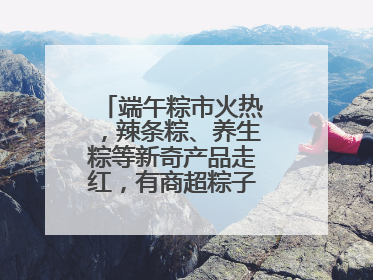 端午粽市火热，辣条粽、养生粽等新奇产品走红，有商超粽子单价低至1元