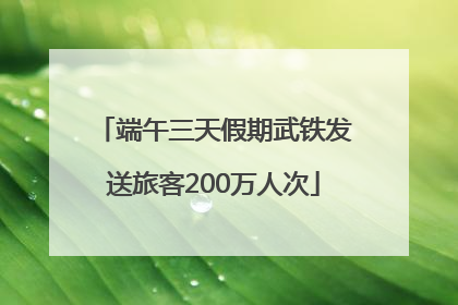 端午三天假期武铁发送旅客200万人次