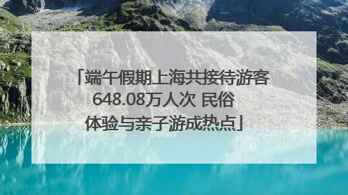 端午假期上海共接待游客648.08万人次 民俗体验与亲子游成热点