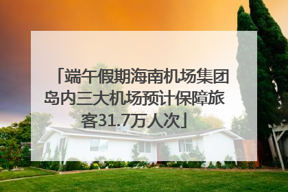 端午假期海南机场集团岛内三大机场预计保障旅客31.7万人次