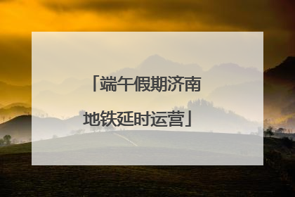 端午假期济南地铁延时运营