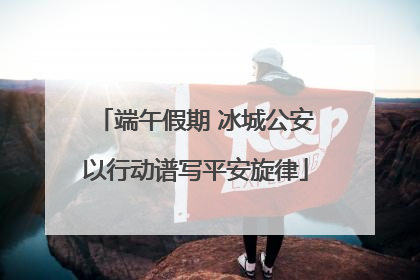端午假期 冰城公安以行动谱写平安旋律