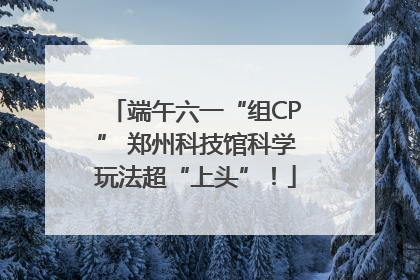 端午六一“组CP” 郑州科技馆科学玩法超“上头”！