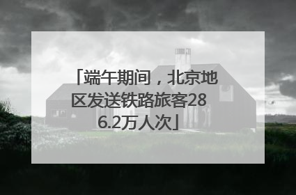 端午期间，北京地区发送铁路旅客286.2万人次