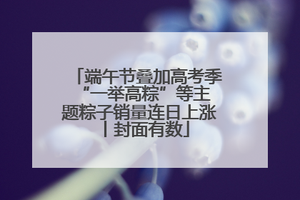 端午节叠加高考季 “一举高粽”等主题粽子销量连日上涨丨封面有数