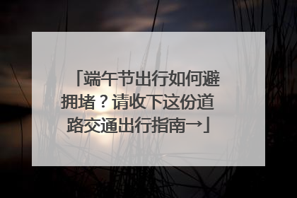 端午节出行如何避拥堵？请收下这份道路交通出行指南→