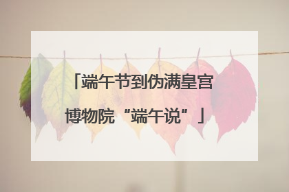 端午节到伪满皇宫博物院“端午说”