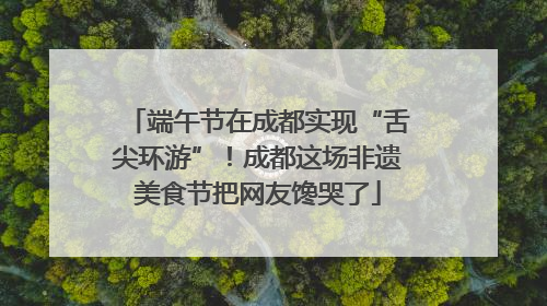 端午节在成都实现“舌尖环游”！成都这场非遗美食节把网友馋哭了