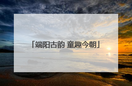 端阳古韵 童趣今朝