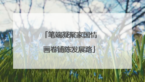 笔端凝聚家国情  画卷铺陈发展路